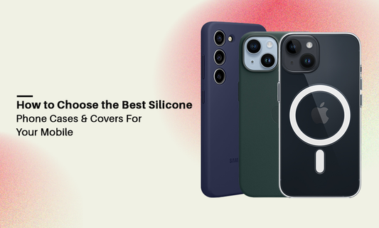 How to Choose the Best Silicone Phone Cases & Covers for Your Mobile: A Wholesome Guide